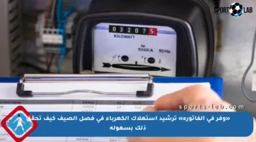 «وفر في الفاتورة» ترشيد استهلاك الكهرباء في فصل الصيف كيف تحقق ذلك بسهولة